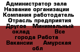 Администратор зала › Название организации ­ Компания-работодатель › Отрасль предприятия ­ Другое › Минимальный оклад ­ 23 000 - Все города Работа » Вакансии   . Амурская обл.